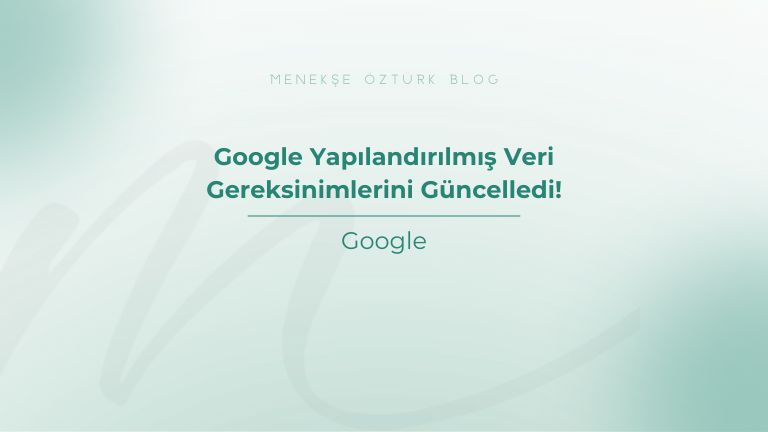 google yapilandirilmis veri gereksinimlerini guncelledi menekse ozturk